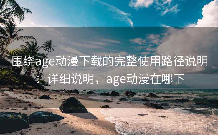 围绕age动漫下载的完整使用路径说明:详细说明,age动漫在哪下 围绕age动漫下载的完整使用路径说明:详细说明,age动漫在哪下