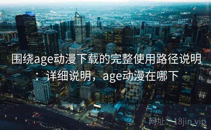 围绕age动漫下载的完整使用路径说明:详细说明,age动漫在哪下 围绕age动漫下载的完整使用路径说明:详细说明,age动漫在哪下
