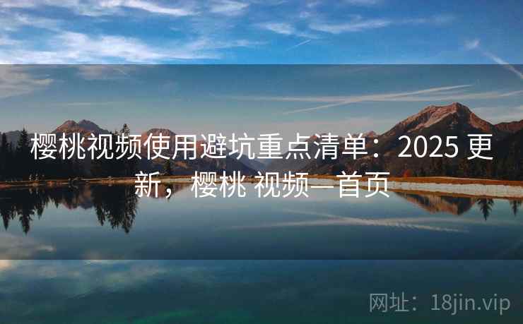 樱桃视频使用避坑重点清单:2025 更新,樱桃 视频—首页 樱桃视频使用避坑重点清单:2025 更新,樱桃 视频—首页