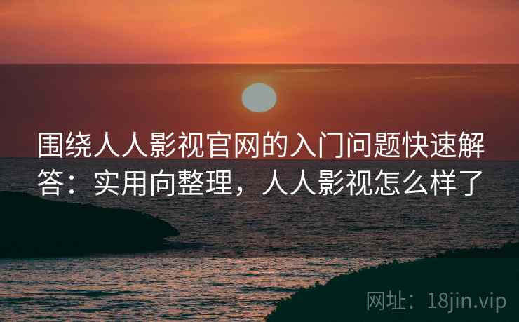 围绕人人影视官网的入门问题快速解答:实用向整理,人人影视怎么样了 围绕人人影视官网的入门问题快速解答:实用向整理,人人影视怎么样了