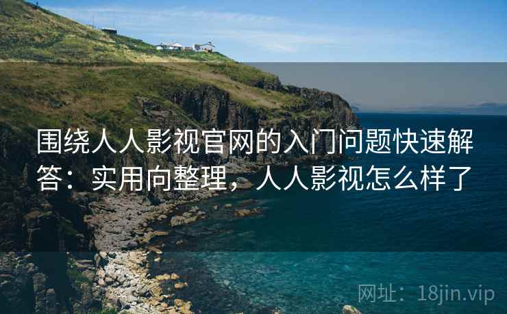 围绕人人影视官网的入门问题快速解答:实用向整理,人人影视怎么样了 围绕人人影视官网的入门问题快速解答:实用向整理,人人影视怎么样了