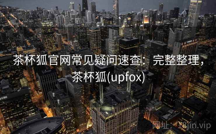 茶杯狐官网常见疑问速查:完整整理,茶杯狐(upfox) 茶杯狐官网常见疑问速查:完整整理,茶杯狐(upfox)