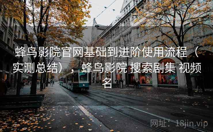 蜂鸟影院官网基础到进阶使用流程（实测总结），蜂鸟影院 搜索剧集 视频名