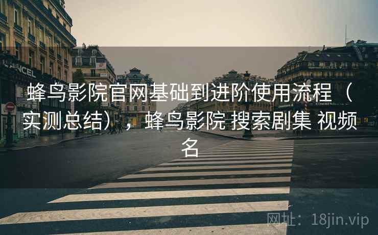 蜂鸟影院官网基础到进阶使用流程（实测总结），蜂鸟影院 搜索剧集 视频名