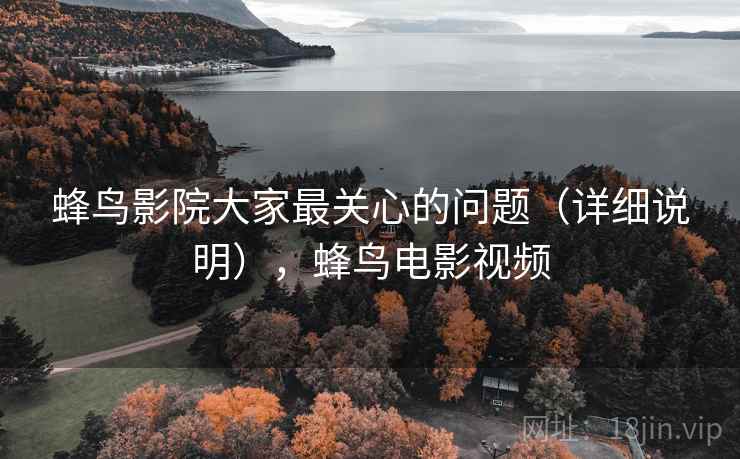 蜂鸟影院大家最关心的问题(详细说明),蜂鸟电影视频 蜂鸟影院大家最关心的问题(详细说明),蜂鸟电影视频