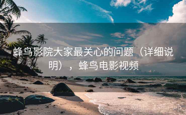 蜂鸟影院大家最关心的问题(详细说明),蜂鸟电影视频 蜂鸟影院大家最关心的问题(详细说明),蜂鸟电影视频