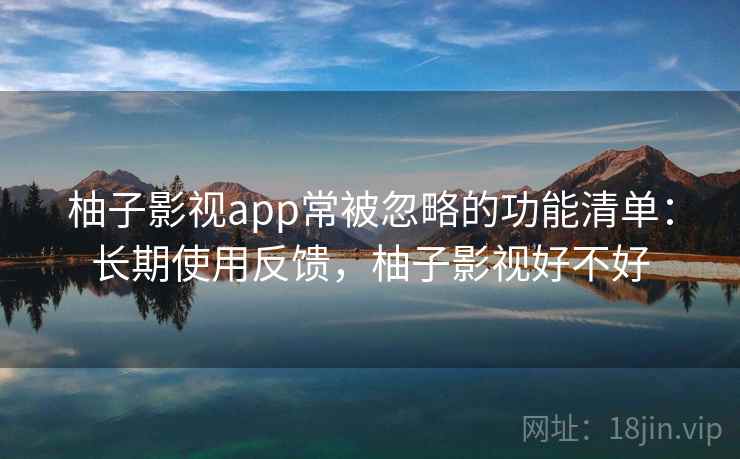 柚子影视app常被忽略的功能清单:长期使用反馈,柚子影视好不好 柚子影视app常被忽略的功能清单:长期使用反馈,柚子影视好不好