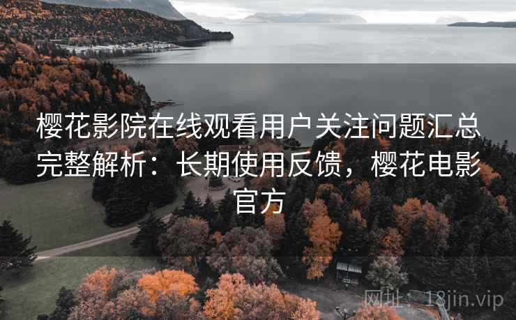 樱花影院在线观看用户关注问题汇总完整解析:长期使用反馈,樱花电影官方 樱花影院在线观看用户关注问题汇总完整解析:长期使用反馈,樱花电影官方