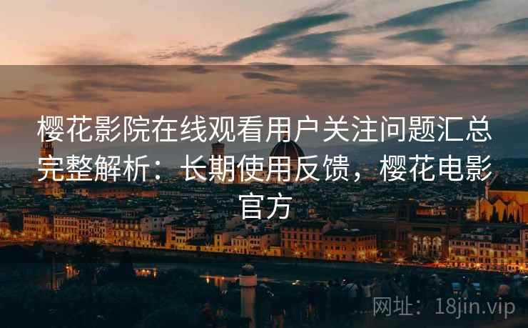 樱花影院在线观看用户关注问题汇总完整解析:长期使用反馈,樱花电影官方 樱花影院在线观看用户关注问题汇总完整解析:长期使用反馈,樱花电影官方