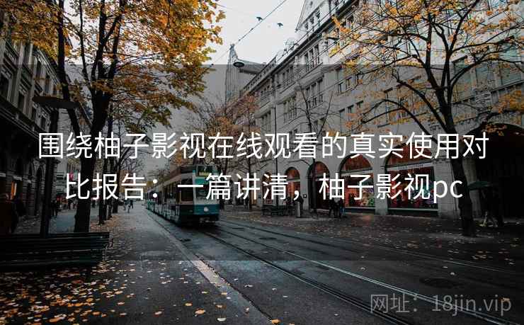 围绕柚子影视在线观看的真实使用对比报告:一篇讲清,柚子影视pc 围绕柚子影视在线观看的真实使用对比报告:一篇讲清,柚子影视pc