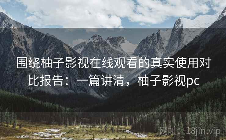 围绕柚子影视在线观看的真实使用对比报告:一篇讲清,柚子影视pc 围绕柚子影视在线观看的真实使用对比报告:一篇讲清,柚子影视pc