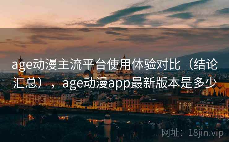 age动漫主流平台使用体验对比(结论汇总),age动漫app最新版本是多少 age动漫主流平台使用体验对比(结论汇总),age动漫app最新版本是多少