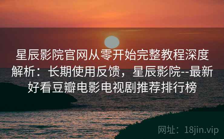 星辰影院官网从零开始完整教程深度解析:长期使用反馈,星辰影院--最新好看豆瓣电影电视剧推荐排行榜 星辰影院官网从零开始完整教程深度解析:长期使用反馈,星辰影院--最新好看豆瓣电影电视剧推荐排行榜