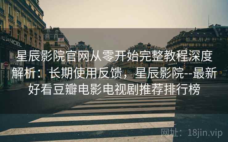 星辰影院官网从零开始完整教程深度解析:长期使用反馈,星辰影院--最新好看豆瓣电影电视剧推荐排行榜 星辰影院官网从零开始完整教程深度解析:长期使用反馈,星辰影院--最新好看豆瓣电影电视剧推荐排行榜