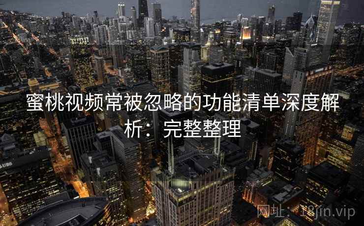 蜜桃视频常被忽略的功能清单深度解析:完整整理 蜜桃视频常被忽略的功能清单深度解析:完整整理
