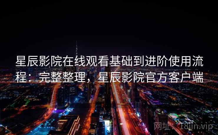 星辰影院在线观看基础到进阶使用流程:完整整理,星辰影院官方客户端 星辰影院在线观看基础到进阶使用流程:完整整理,星辰影院官方客户端