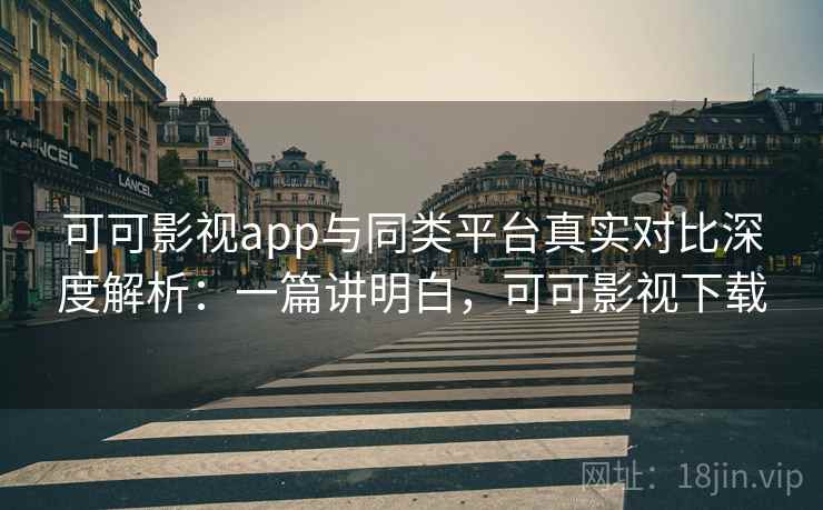 可可影视app与同类平台真实对比深度解析：一篇讲明白，可可影视下载