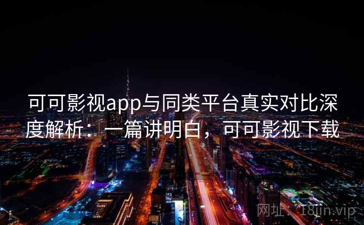 可可影视app与同类平台真实对比深度解析：一篇讲明白，可可影视下载