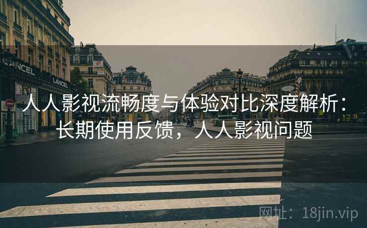 人人影视流畅度与体验对比深度解析:长期使用反馈,人人影视问题 人人影视流畅度与体验对比深度解析:长期使用反馈,人人影视问题
