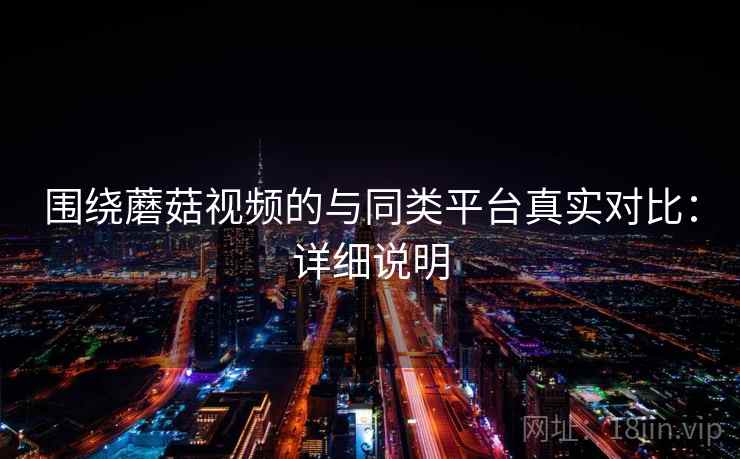 围绕蘑菇视频的与同类平台真实对比:详细说明 围绕蘑菇视频的与同类平台真实对比:详细说明