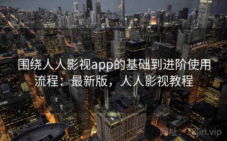 围绕人人影视app的基础到进阶使用流程:最新版,人人影视教程 围绕人人影视app的基础到进阶使用流程:最新版,人人影视教程