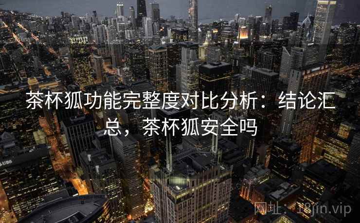 茶杯狐功能完整度对比分析：结论汇总，茶杯狐安全吗