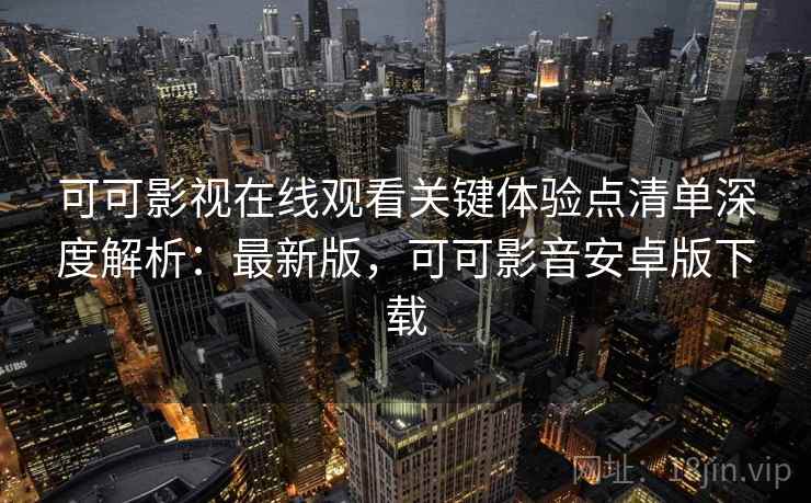 可可影视在线观看关键体验点清单深度解析：最新版，可可影音安卓版下载