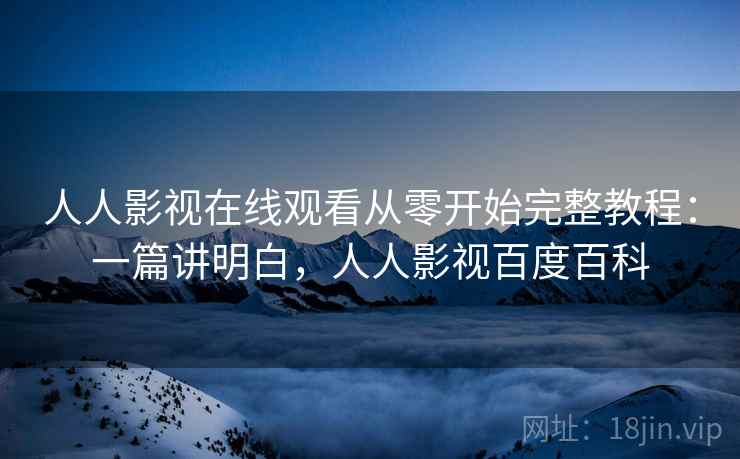 人人影视在线观看从零开始完整教程:一篇讲明白,人人影视百度百科 人人影视在线观看从零开始完整教程:一篇讲明白,人人影视百度百科