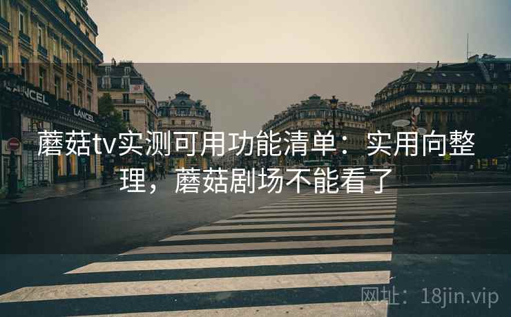 蘑菇tv实测可用功能清单:实用向整理,蘑菇剧场不能看了 蘑菇tv实测可用功能清单:实用向整理,蘑菇剧场不能看了
