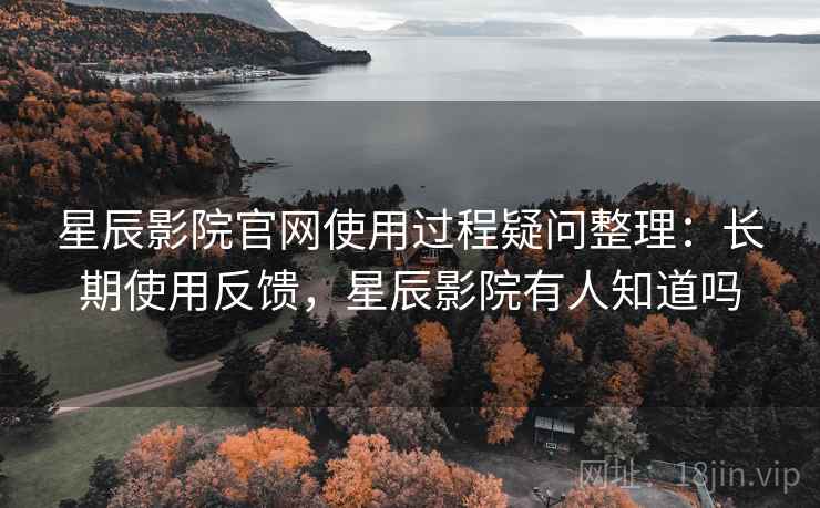 星辰影院官网使用过程疑问整理:长期使用反馈,星辰影院有人知道吗 星辰影院官网使用过程疑问整理:长期使用反馈,星辰影院有人知道吗