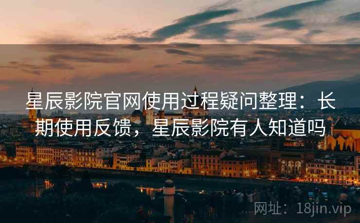 星辰影院官网使用过程疑问整理:长期使用反馈,星辰影院有人知道吗 星辰影院官网使用过程疑问整理:长期使用反馈,星辰影院有人知道吗