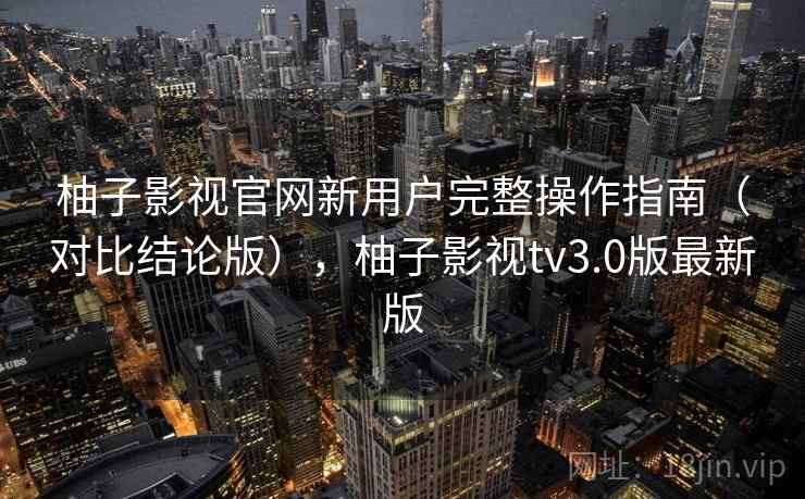柚子影视官网新用户完整操作指南(对比结论版),柚子影视tv3.0版最新版 柚子影视官网新用户完整操作指南(对比结论版),柚子影视tv3.0版最新版
