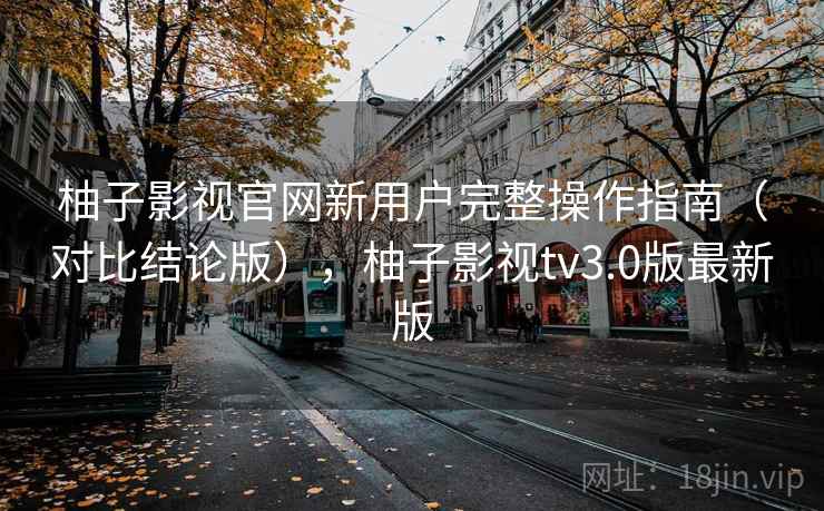 柚子影视官网新用户完整操作指南(对比结论版),柚子影视tv3.0版最新版 柚子影视官网新用户完整操作指南(对比结论版),柚子影视tv3.0版最新版