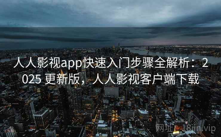 人人影视app快速入门步骤全解析:2025 更新版,人人影视客户端下载 人人影视app快速入门步骤全解析:2025 更新版,人人影视客户端下载