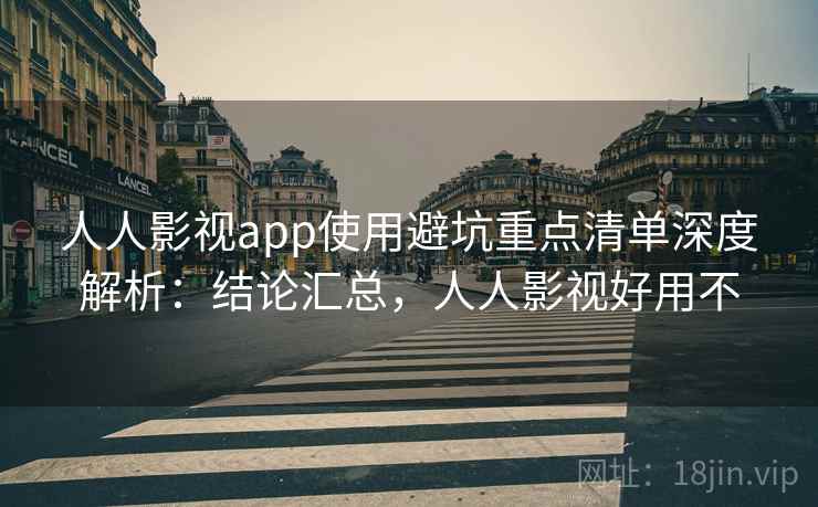人人影视app使用避坑重点清单深度解析:结论汇总,人人影视好用不 人人影视app使用避坑重点清单深度解析:结论汇总,人人影视好用不