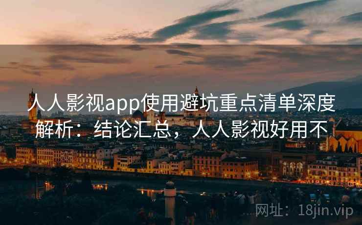 人人影视app使用避坑重点清单深度解析:结论汇总,人人影视好用不 人人影视app使用避坑重点清单深度解析:结论汇总,人人影视好用不