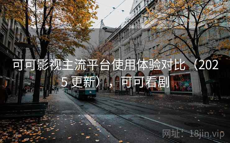 可可影视主流平台使用体验对比（2025 更新），可可看剧
