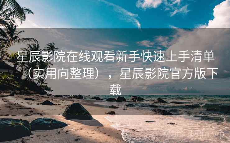 星辰影院在线观看新手快速上手清单(实用向整理),星辰影院官方版下载 星辰影院在线观看新手快速上手清单(实用向整理),星辰影院官方版下载