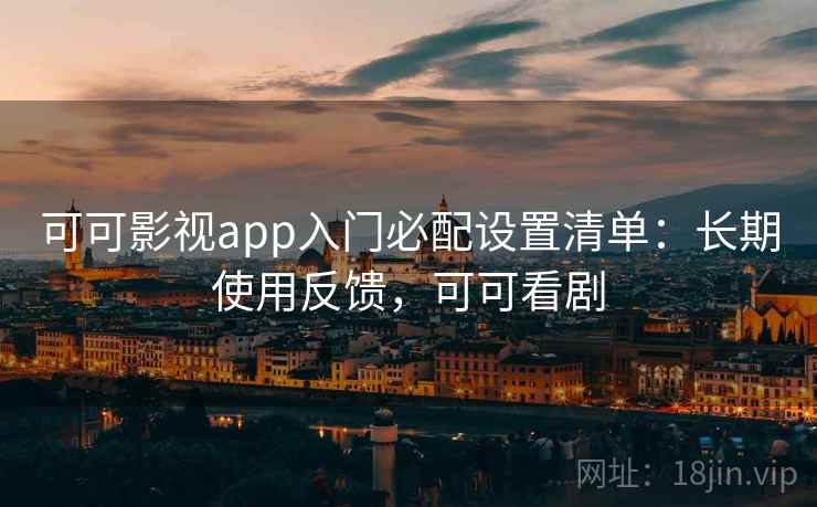 可可影视app入门必配设置清单:长期使用反馈,可可看剧 可可影视app入门必配设置清单:长期使用反馈,可可看剧