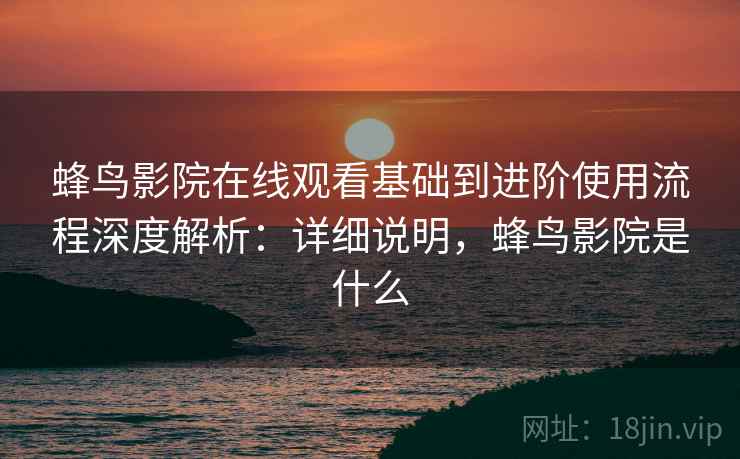 蜂鸟影院在线观看基础到进阶使用流程深度解析:详细说明,蜂鸟影院是什么 蜂鸟影院在线观看基础到进阶使用流程深度解析:详细说明,蜂鸟影院是什么
