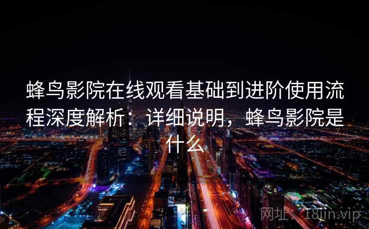蜂鸟影院在线观看基础到进阶使用流程深度解析:详细说明,蜂鸟影院是什么 蜂鸟影院在线观看基础到进阶使用流程深度解析:详细说明,蜂鸟影院是什么