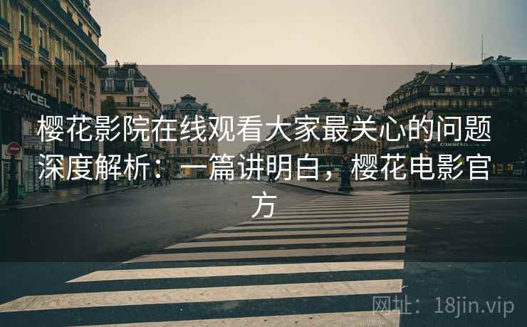 樱花影院在线观看大家最关心的问题深度解析:一篇讲明白,樱花电影官方 樱花影院在线观看大家最关心的问题深度解析:一篇讲明白,樱花电影官方
