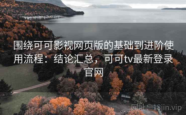 围绕可可影视网页版的基础到进阶使用流程:结论汇总,可可tv最新登录官网 围绕可可影视网页版的基础到进阶使用流程:结论汇总,可可tv最新登录官网