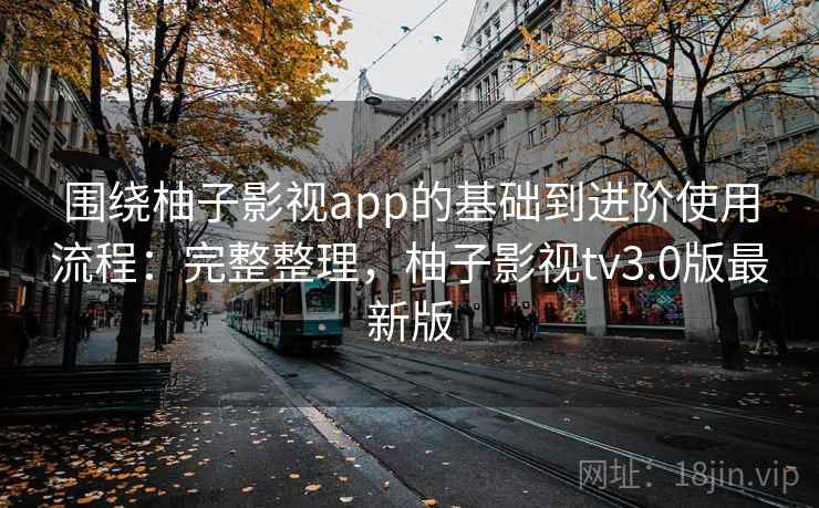 围绕柚子影视app的基础到进阶使用流程:完整整理,柚子影视tv3.0版最新版 围绕柚子影视app的基础到进阶使用流程:完整整理,柚子影视tv3.0版最新版