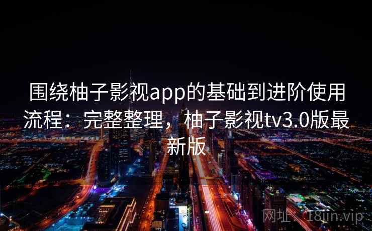 围绕柚子影视app的基础到进阶使用流程:完整整理,柚子影视tv3.0版最新版 围绕柚子影视app的基础到进阶使用流程:完整整理,柚子影视tv3.0版最新版