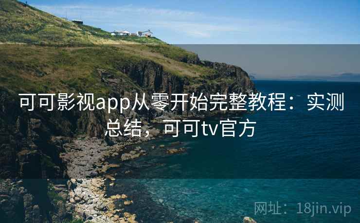 可可影视app从零开始完整教程:实测总结,可可tv官方 可可影视app从零开始完整教程:实测总结,可可tv官方