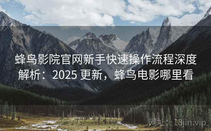 蜂鸟影院官网新手快速操作流程深度解析:2025 更新,蜂鸟电影哪里看 蜂鸟影院官网新手快速操作流程深度解析:2025 更新,蜂鸟电影哪里看