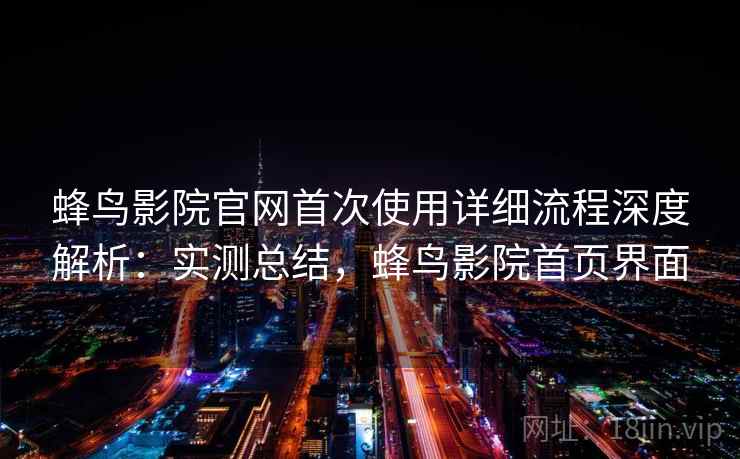 蜂鸟影院官网首次使用详细流程深度解析：实测总结，蜂鸟影院首页界面