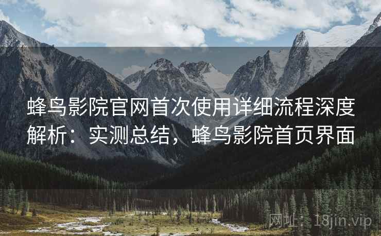 蜂鸟影院官网首次使用详细流程深度解析：实测总结，蜂鸟影院首页界面