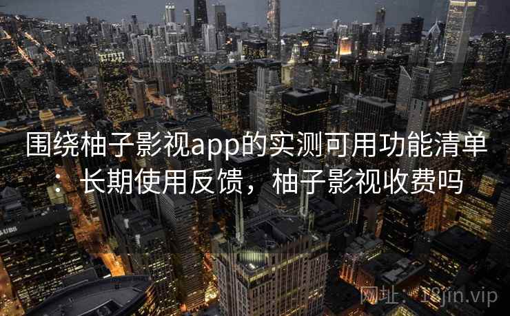 围绕柚子影视app的实测可用功能清单：长期使用反馈，柚子影视收费吗